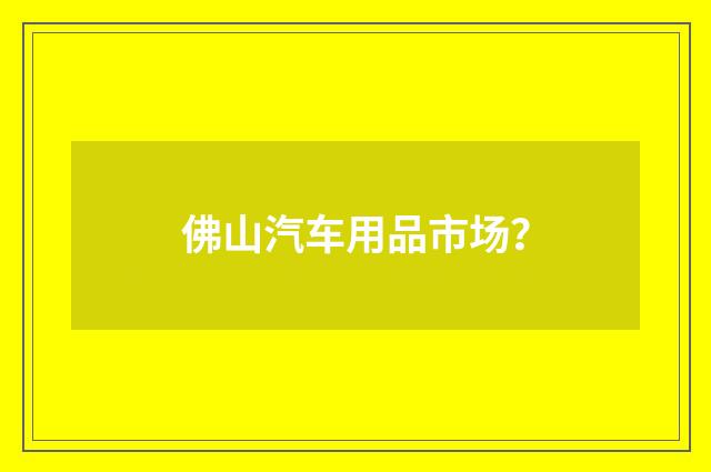 佛山汽车用品市场?
