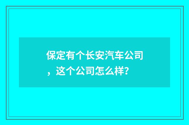 保定有个长安汽车公司,这个公司怎么样?