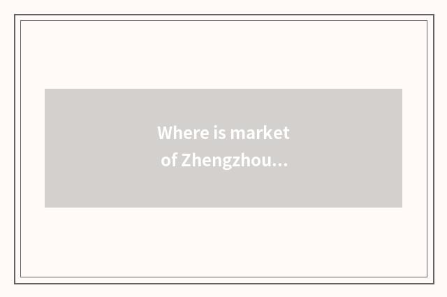 Where is market of Zhengzhou automobile articles for use, grand where to amount 