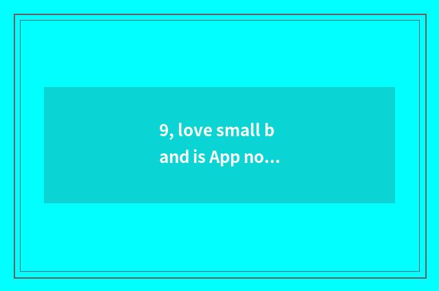 9, love small band is App normal?