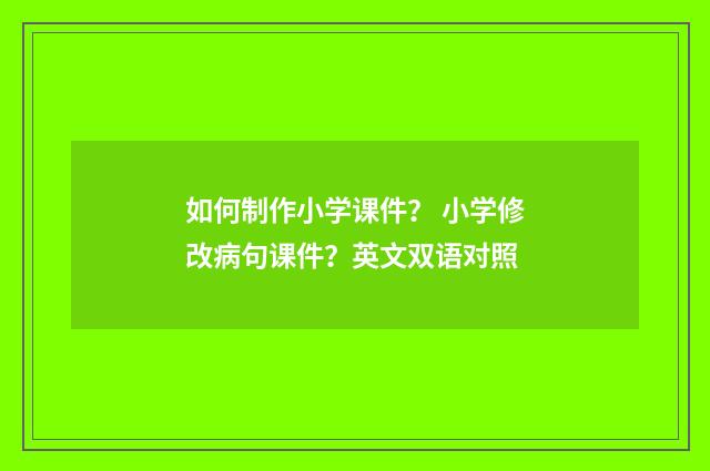 如何制作小学课件? 小学修改病句课件?英文双语对照
