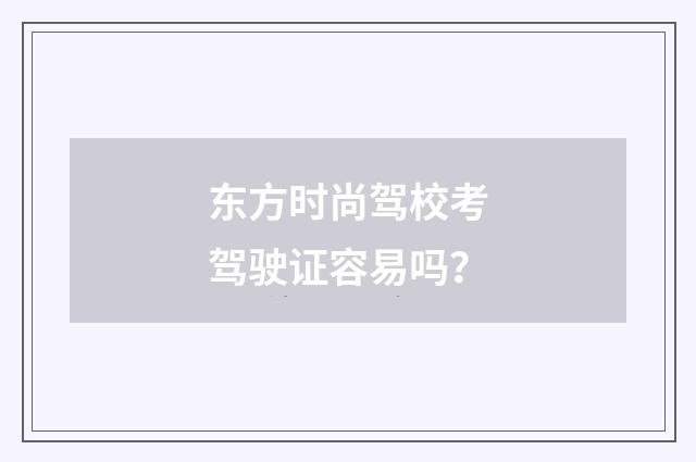 东方时尚驾校考驾驶证容易吗?