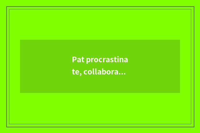 Pat procrastinate, collaboration and friendship