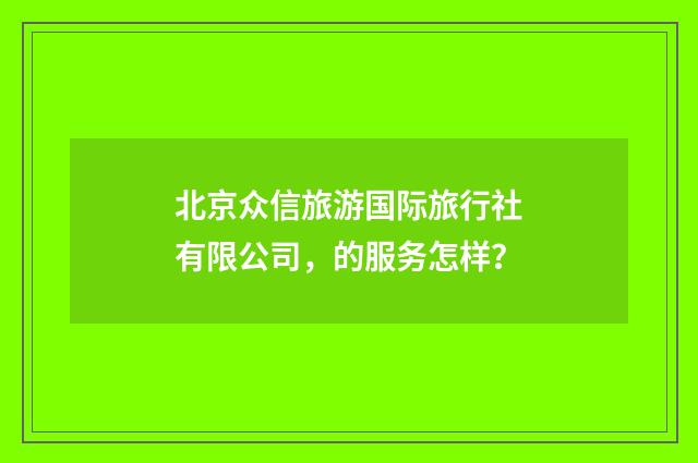 北京众信旅游国际旅行社有限公司，的服务怎样？