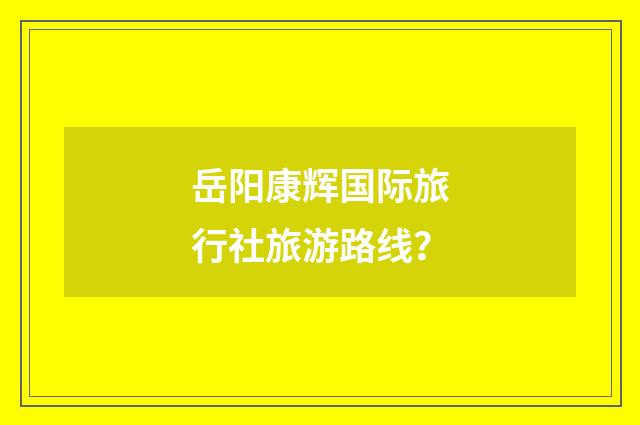岳阳康辉国际旅行社旅游路线？