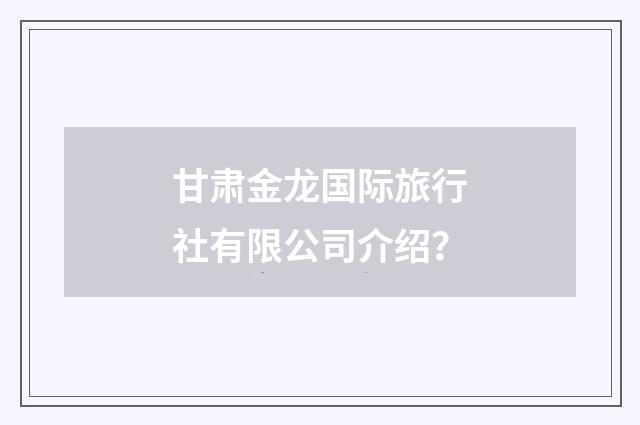甘肃金龙国际旅行社有限公司介绍？