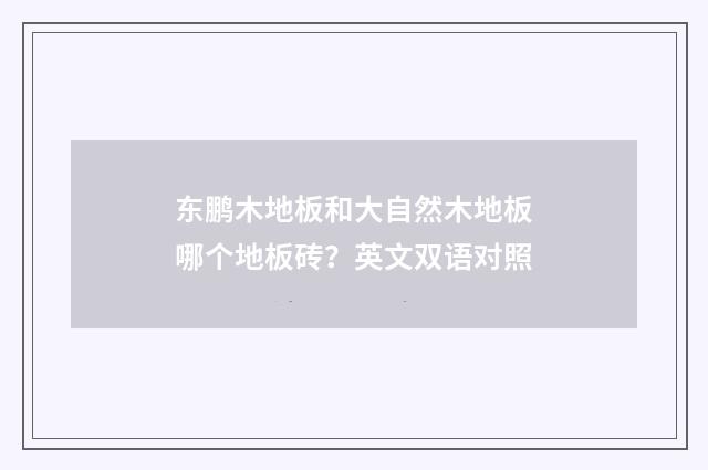 东鹏木地板和大自然木地板哪个地板砖？英文双语对照