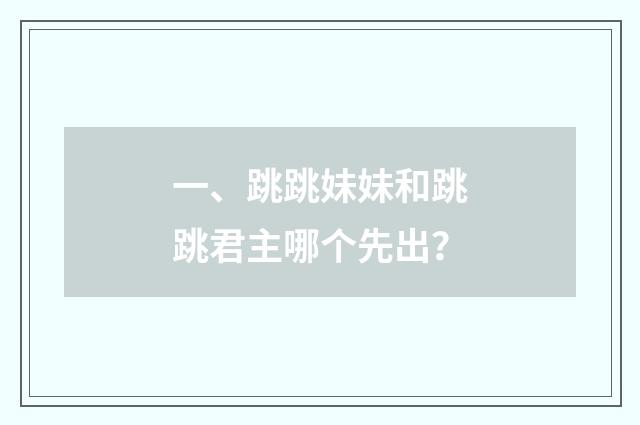 一、跳跳妹妹和跳跳君主哪个先出？