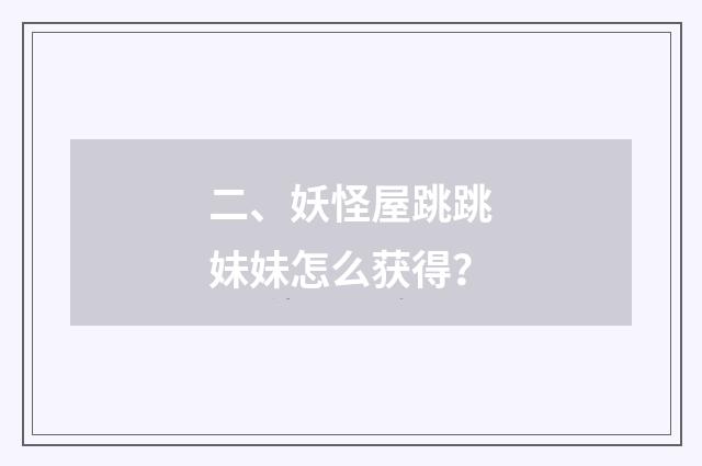 二、妖怪屋跳跳妹妹怎么获得?