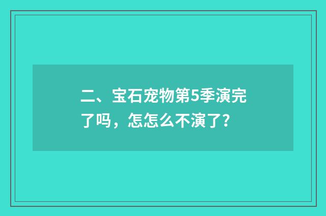 二、宝石宠物第5季演完了吗,怎怎么不演了?