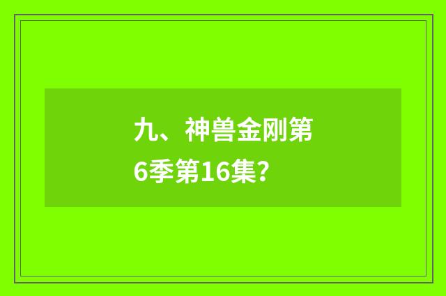 九、神兽金刚第6季第16集？