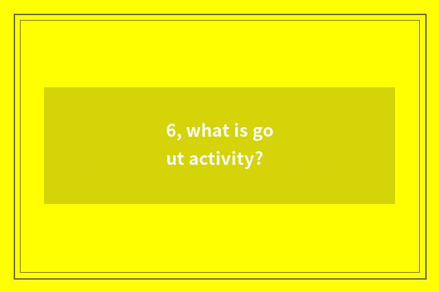 6, what is gout activity?