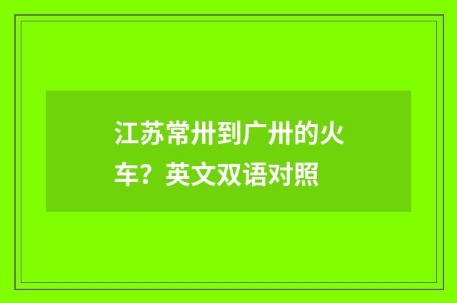 江苏常卅到广卅的火车?英文双语对照