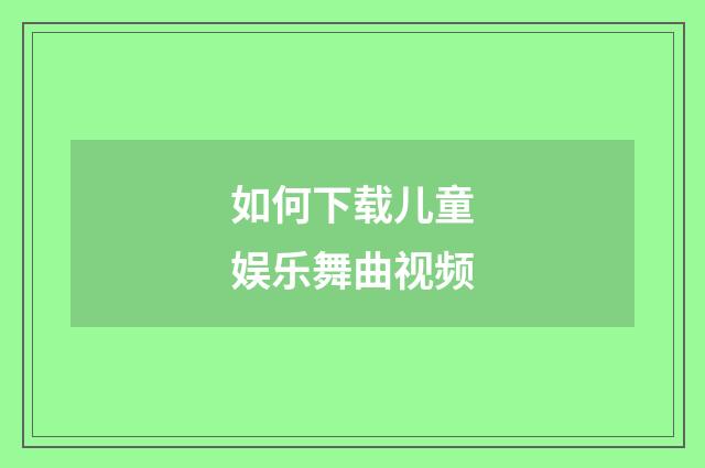 如何下载儿童娱乐舞曲视频