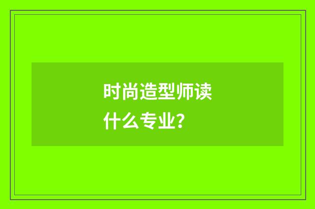 时尚造型师读什么专业?