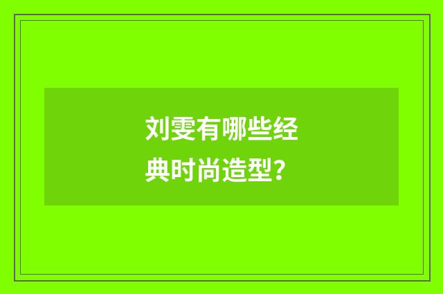 刘雯有哪些经典时尚造型？