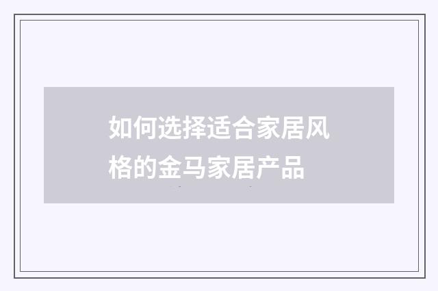 如何选择适合家居风格的金马家居产品