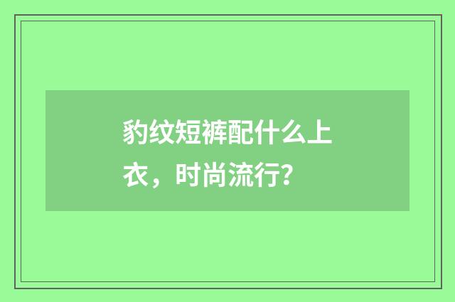 豹纹短裤配什么上衣,时尚流行?