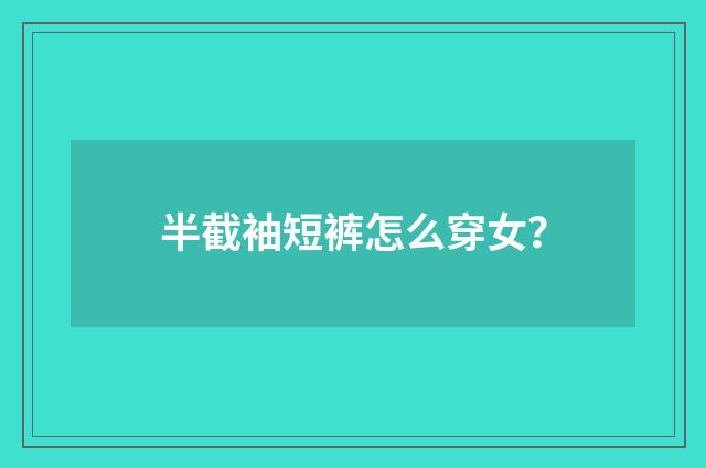 半截袖短裤怎么穿女？