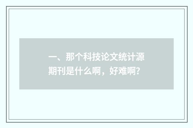 一、那个科技论文统计源期刊是什么啊,好难啊?