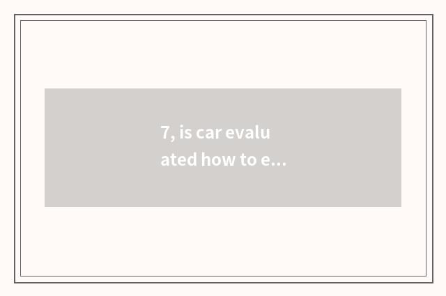 7, is car evaluated how to evaluate?