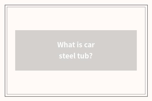 What is car steel tub?