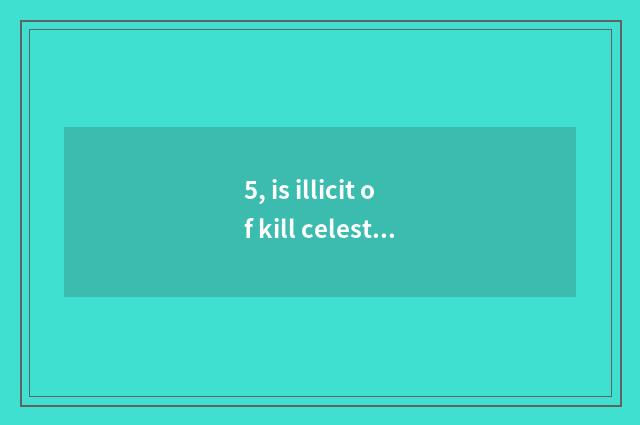 5, is illicit of kill celestial being taken what is there?