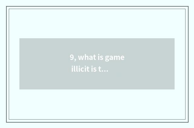 9, what is game illicit is taken?