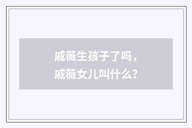 戚薇生孩子了吗,戚薇女儿叫什么?