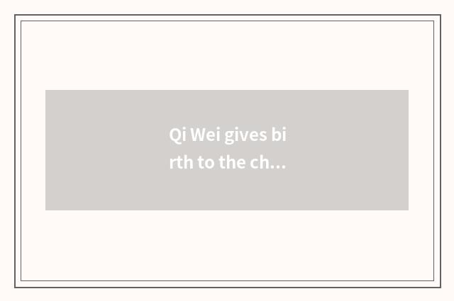 Qi Wei gives birth to the child, what does relative osmund daughter call?
