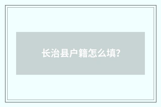 长治县户籍怎么填？