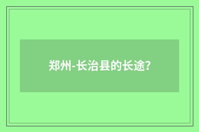 郑州-长治县的长途？