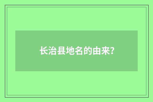 长治县地名的由来？