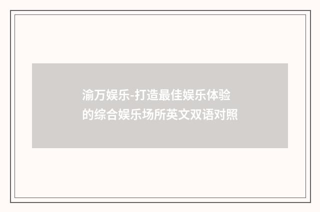 渝万娱乐-打造最佳娱乐体验的综合娱乐场所英文双语对照