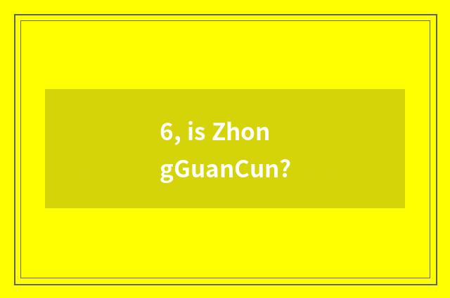 6, is ZhongGuanCun?