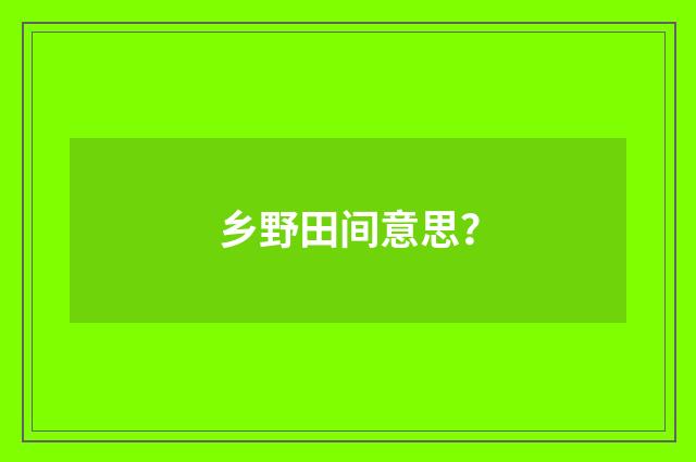 乡野田间意思?
