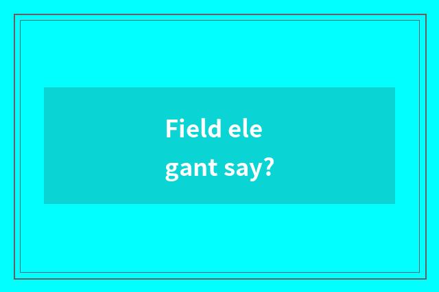 Field elegant say?