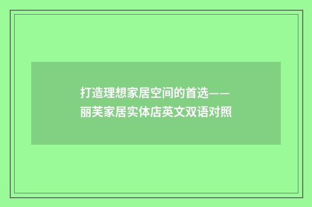 打造理想家居空间的首选——丽芙家居实体店英文双语对照