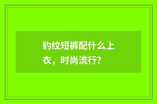 豹纹短裤配什么上衣,时尚流行?