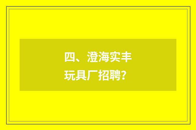 四、澄海实丰玩具厂招聘？