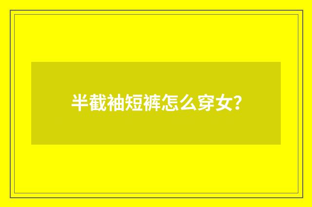 半截袖短裤怎么穿女?