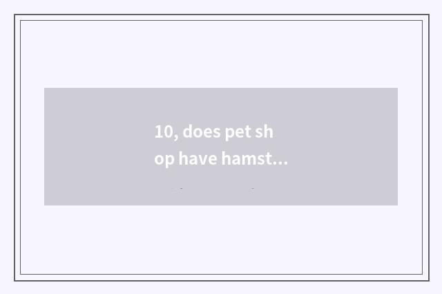 10, does pet shop have hamster?