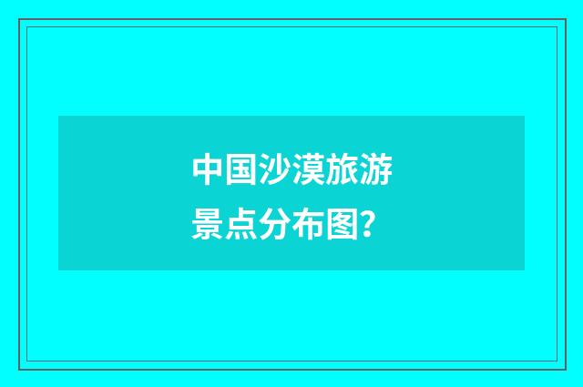 中国沙漠旅游景点分布图?