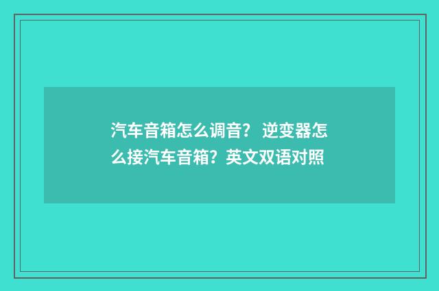 汽车音箱怎么调音? 逆变器怎么接汽车音箱?英文双语对照
