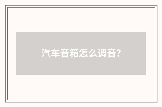 汽车音箱怎么调音?