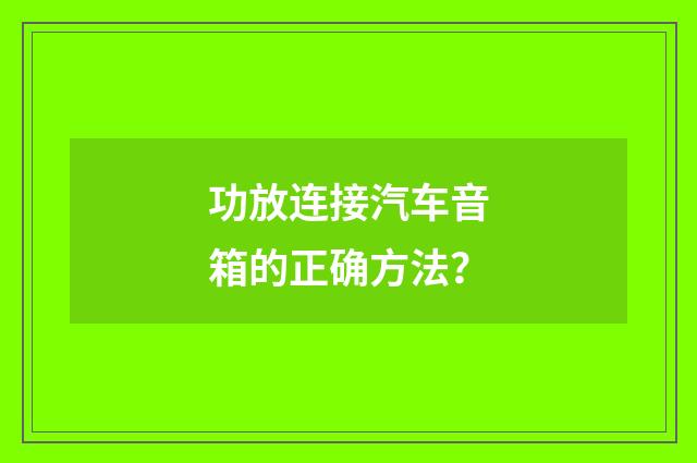 功放连接汽车音箱的正确方法?