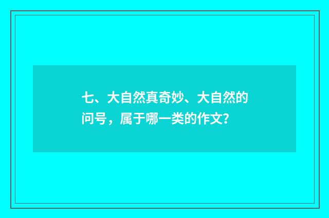 七、大自然真奇妙、大自然的问号,属于哪一类的作文?