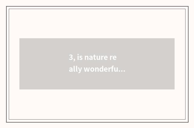 3, is nature really wonderful ah do 30 words write a composition?