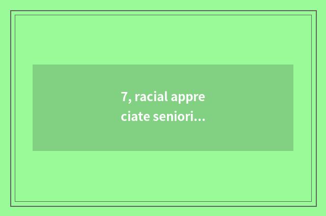 7, racial appreciate seniority?