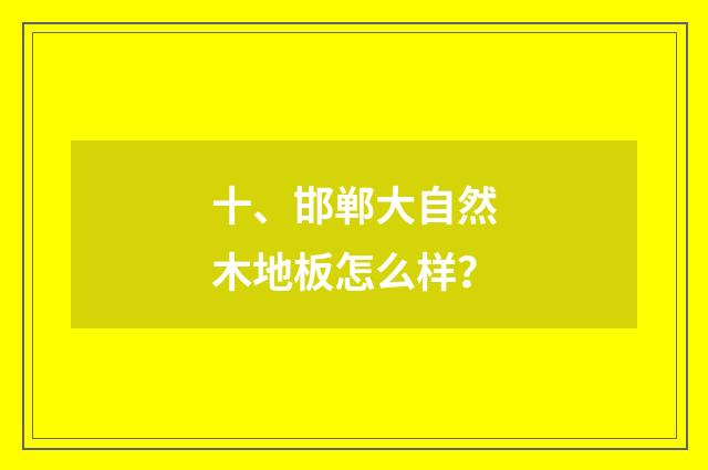 十、邯郸大自然木地板怎么样?